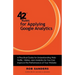 42 Rules for Applying Google Analytics: A practical guide for understanding web traffic, visitors and analytics so you can improve the performance of
