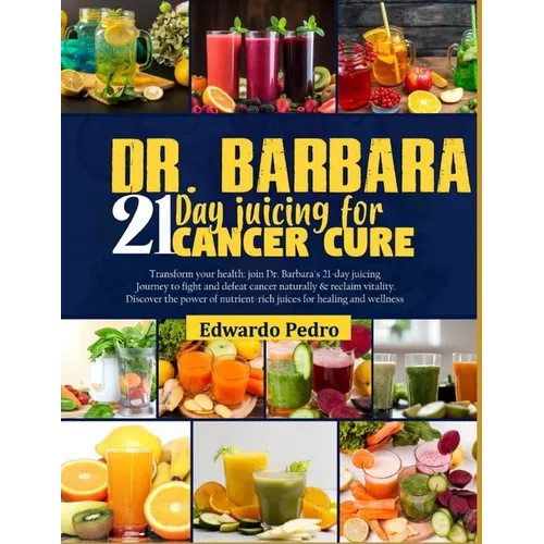 Dr. Barbara 21-Day Juicing for Cancer Cure: Transform your health: join dr. Barbara's 21-days juicing journey to fight and defeat cancer naturally and