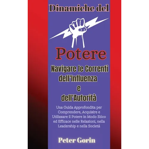Dinamiche del Potere: Navigare le Correnti dell'Influenza e dell'Autorità Una Guida Approfondita per Comprendere, Acquisire e Utilizzare il