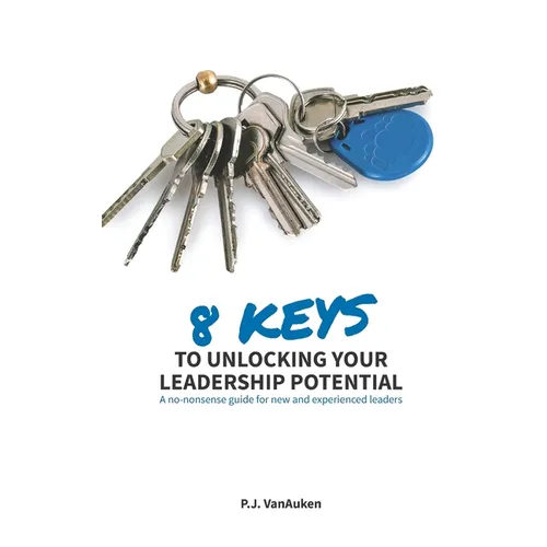 8 Keys to Unlocking Your Leadership Potential: A No Nonsense Guide for New and Experienced Leaders