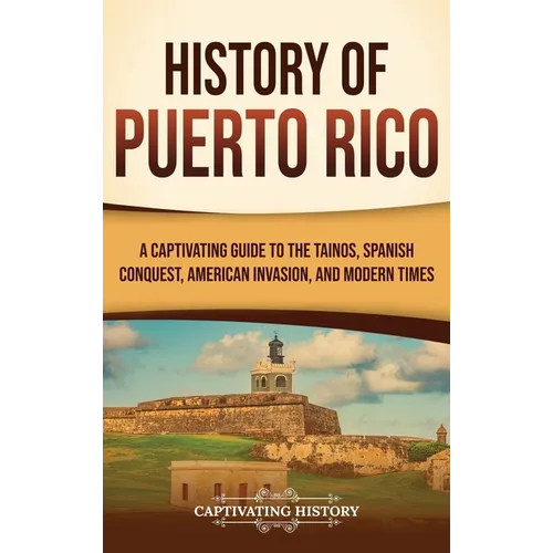 History of Puerto Rico: A Captivating Guide to the Taínos, Spanish Conquest, American Invasion, and Modern Times