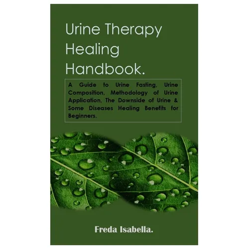 Urine Therapy Healing Handbook.: A Guide to Urine Fasting, Urine Composition, Methodology of Urine Application, The Downside of Urine & Some Diseases