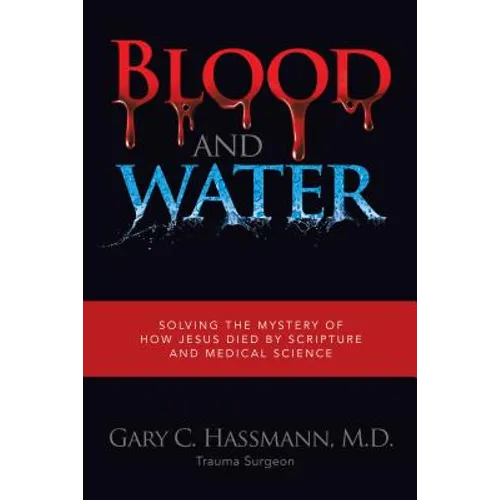 Blood and Water: Solving the Mystery of How Jesus Died by Scripture and Medical Science