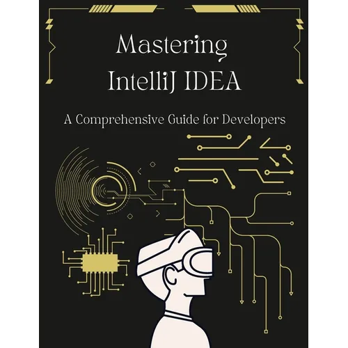 Mastering IntelliJ IDEA: A Comprehensive Guide for Developers: Unlock Your Coding Potential with Advanced Techniques and Best Practices