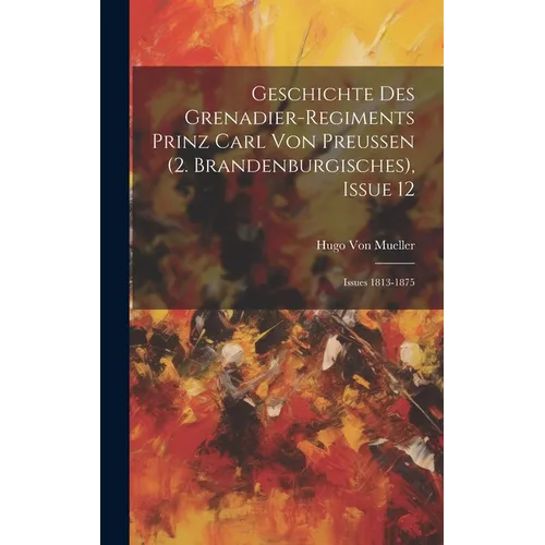 Geschichte Des Grenadier-Regiments Prinz Carl Von Preussen (2. Brandenburgisches), Issue 12; issues 1813-1875