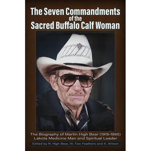 The Seven Commandments of The-Sacred Buffalo Calf Woman: The Biography of Martin High Bear (1919-1995) Lakota Medicine Man and Spirtual Leader