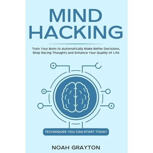 Mind Hacking: Train Your Brain to Automatically Make Better Decisions, Stop Racing Thoughts and Enhance Your Quality of Life