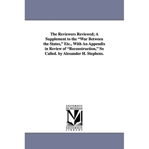 The Reviewers Reviewed; A Supplement to the War Between the States, Etc., with an Appendix in Review of Reconstruction, So Called. by Alexander H. Ste