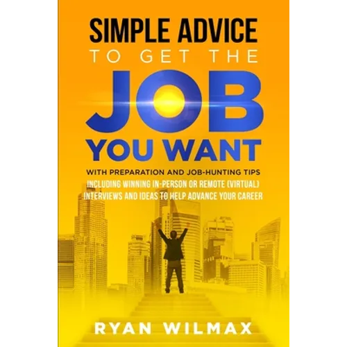 Simple Advice to Get the Job You Want: With Preparation and Job Hunting Tips Including Winning in Person or Remote (Virtual) Interviews and Ideas to H