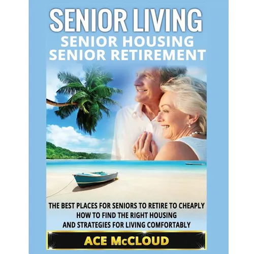 Senior Living: Senior Housing: Senior Retirement: The Best Places For Seniors To Retire To Cheaply, How To Find The Right Housing And Strategies For L