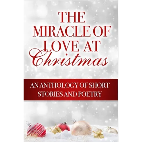 The Miracle of Love at Christmas: An Anthology of Short Stories and Poetry