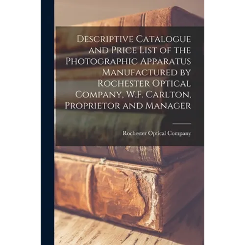Descriptive Catalogue and Price List of the Photographic Apparatus Manufactured by Rochester Optical Company, W.F. Carlton, Proprietor and Manager