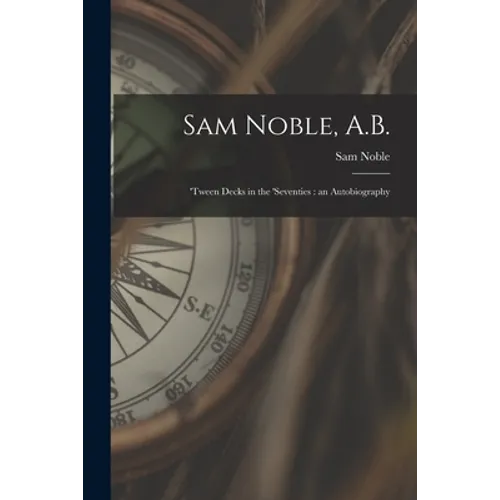 Sam Noble, A.B.; 'tween Decks in the 'seventies: an Autobiography