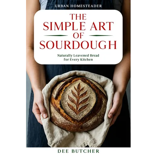 The Simple Art of Sourdough: Naturally Leavened Bread for Every Kitchen