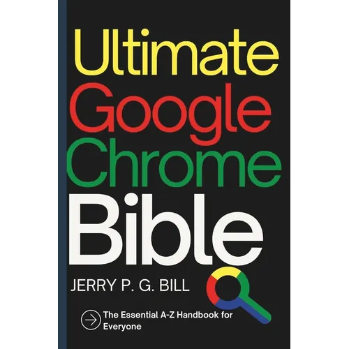 Ultimate Google Chrome Bible: The Essential A-Z Handbook for Everyone