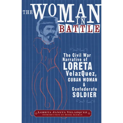 The Woman in Battle: The Civil War Narrative of Loreta Janeta Velazques, Cuban Woman and Confederate Soldier