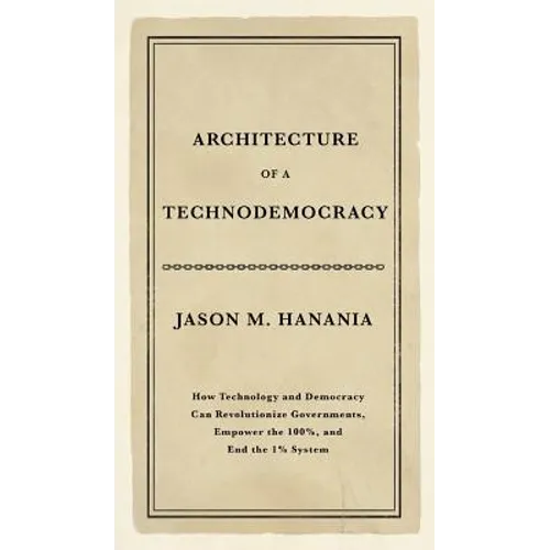 Architecture of a Technodemocracy: How Technology and Democracy Can Revolutionize Governments, Empower the 100%, and End the 1% System