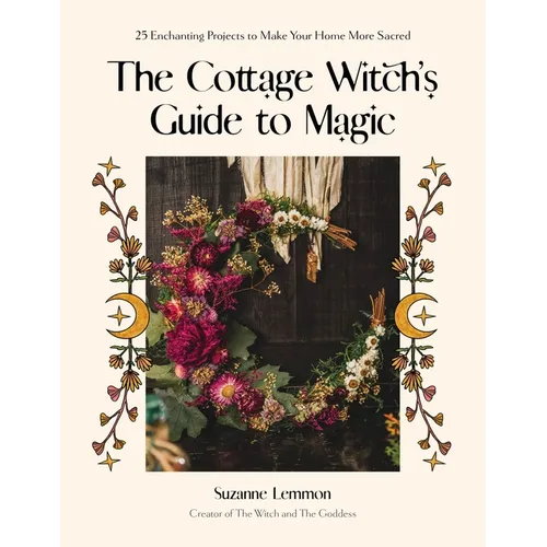 The Cottage Witch's Guide to Magic: 25 Enchanting Projects to Make Your Home More Sacred