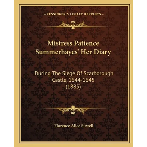 Mistress Patience Summerhayes' Her Diary: During The Siege Of Scarborough Castle, 1644-1645 (1885)