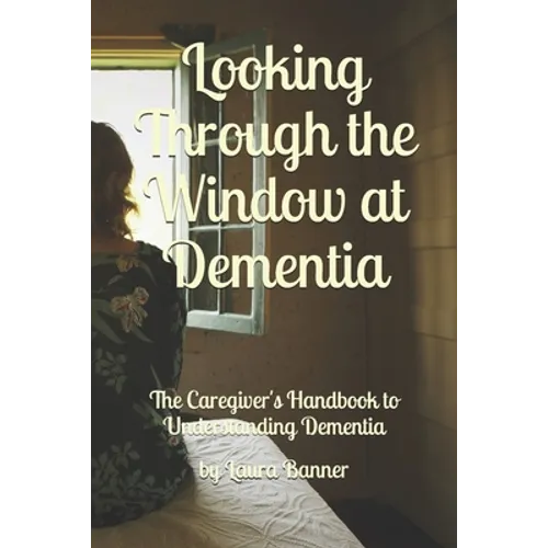 Looking Through the Window at Dementia: The Caregiver's Handbook to Understanding Dementia