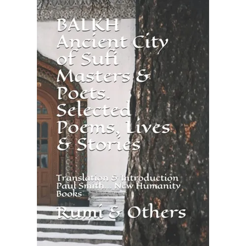 BALKH Ancient City of Sufi Masters & Poets. Selected Poems, Lives & Stories: Translation & Introduction Paul Smith... New Humanity Books