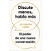 Discute Menos, Habla Más. El Poder de Una Nueva Conversación / The Next Conversation: Argue Less, Talk More
