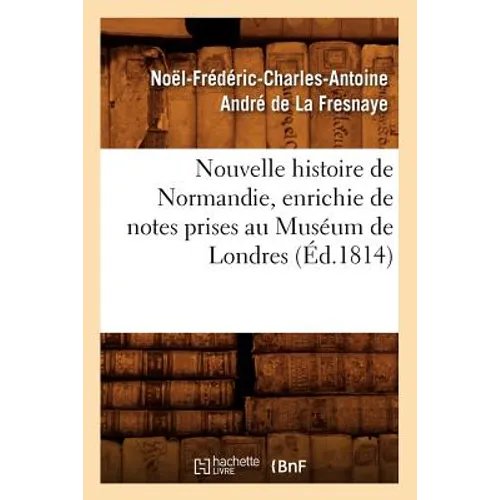 Nouvelle Histoire de Normandie, Enrichie de Notes Prises Au Muséum de Londres (Éd.1814)