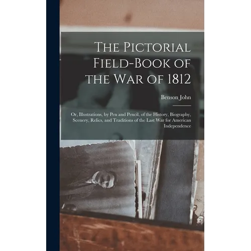 The Pictorial Field-book of the War of 1812; or, Illustrations, by Pen and Pencil, of the History, Biography, Scenery, Relics, and Traditions of the L