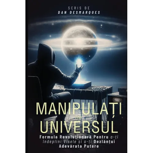 Hacking the Universe / Manipulați Universul: The Revolutionary Way to Achieve Your Dreams and Unleash Your True Power / Formula Revoluționar