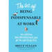 The Art of Being Indispensable at Work: Win Influence, Beat Overcommitment, and Get the Right Things Done