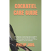 Cockatiel Care Guide: The Ultimate Guide Book On Everything You Need To Know About Feeding, Housing, Handling, Grooming And Taking Proper Ca