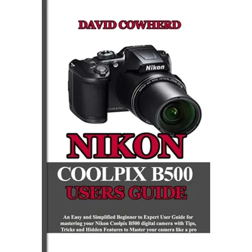 Nikon Coolpix B500 Users Guide: An Easy and Simplified Beginner to Expert User Guide for mastering your Nikon Coolpix B500 with Tips, Tricks and Hidde