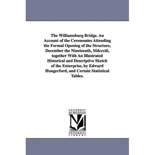 The Williamsburg Bridge. an Account of the Ceremonies Attending the Formal Opening of the Structure, December the Nineteenth, MDCCCIII, Together with