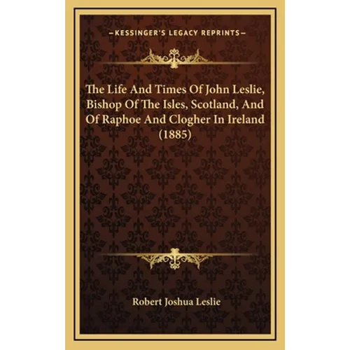 The Life And Times Of John Leslie, Bishop Of The Isles, Scotland, And Of Raphoe And Clogher In Ireland (1885)