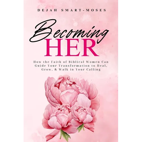 Becoming Her: How the Faith of Biblical Women Can Guide Your Transformation to Heal, Grow, & Walk in Your Calling