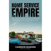 Home Service Empire: How I Built, Scaled, and Sold a Family of Businesses Worth Over $100 Million