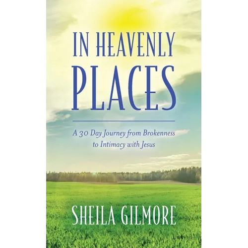 In Heavenly Places: A 30 Day Journey from Brokenness to Intimacy with Jesus