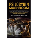Psilocybin Mushroom: Harvest High Quality Psychedelic Magic Mushrooms (A Practical Beginners Guide to Growing and Using Magic Mushrooms Indoors)