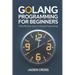 Golang Programming For Beginners: A Step-by-Step Guide to Golang Programming