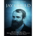 Jay Gould: The Life and Legacy of the Railroad Executive Who Became America's Most Notorious Robber Baron