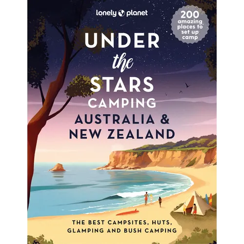 Lonely Planet Under the Stars Camping Australia and New Zealand: 200 Amazing Places Beneath the Night Sky Wild Camping to Cabins & Huts Best Sights &