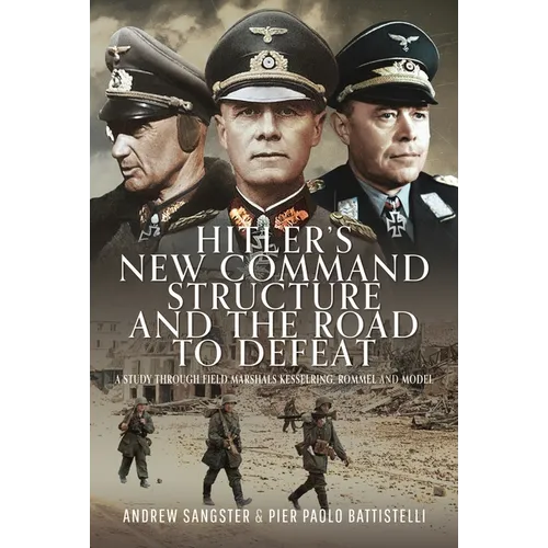 Hitler's New Command Structure and the Road to Defeat: A Study Through Field Marshals Kesselring, Rommel and Model