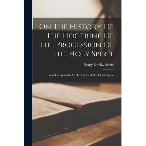 On The History Of The Doctrine Of The Procession Of The Holy Spirit: From The Apostolic Age To The Death Of Charlemagne