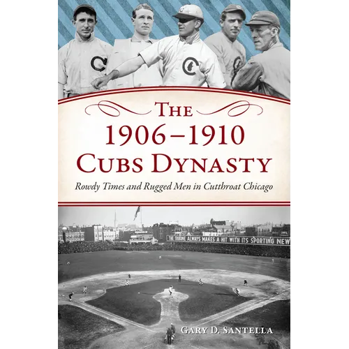 The 1906-1910 Cubs Dynasty: Rowdy Times and Rugged Men in Cutthroat Chicago