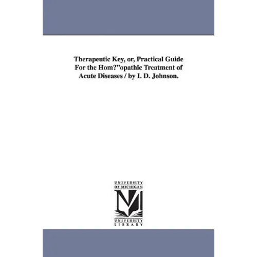 Therapeutic Key, Or, Practical Guide for the Homaopathic Treatment of Acute Diseases / By I. D. Johnson.