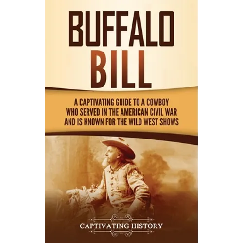 Buffalo Bill: A Captivating Guide to a Cowboy Who Served in the American Civil War and Is Known for the Wild West Shows