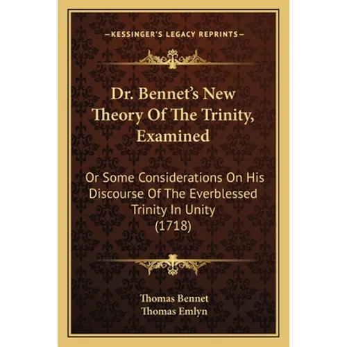 Dr. Bennet's New Theory Of The Trinity, Examined: Or Some Considerations On His Discourse Of The Everblessed Trinity In Unity (1718)