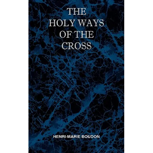 The Holy Ways of the Cross or A Short Treatise on the Various Trials and Afflictions, Interior and Exterior to Which the Spiritual Life is Subject