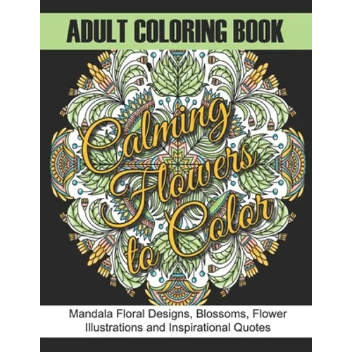 Adult Coloring Book: Calming Flowers to Color: Mandala Floral Designs, Blossoms, Flower Illustrations and Inspirational Quotes