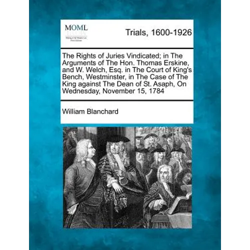 The Rights of Juries Vindicated; In the Arguments of the Hon. Thomas Erskine, and W. Welch, Esq. in the Court of King's Bench, Westminster, in the Cas